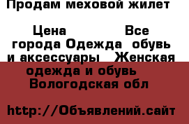 Продам меховой жилет › Цена ­ 14 500 - Все города Одежда, обувь и аксессуары » Женская одежда и обувь   . Вологодская обл.